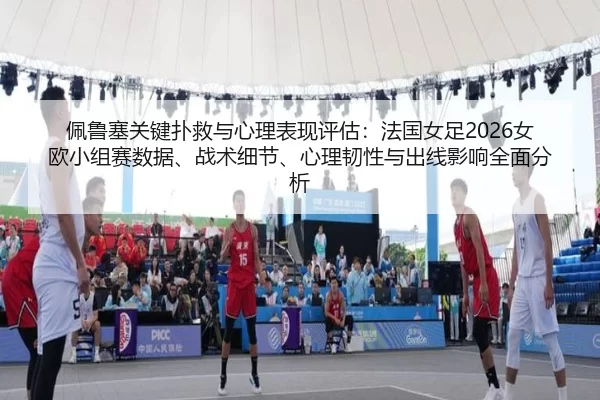 佩鲁塞关键扑救与心理表现评估：法国女足2026女欧小组赛数据、战术细节、心理韧性与出线影响全面分析