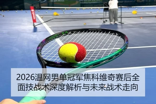 2026温网男单冠军焦科维奇赛后全面技战术深度解析与未来战术走向