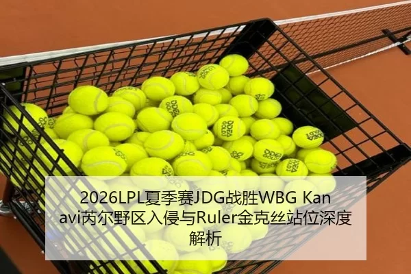 2026LPL夏季赛JDG战胜WBG Kanavi芮尔野区入侵与Ruler金克丝站位深度解析