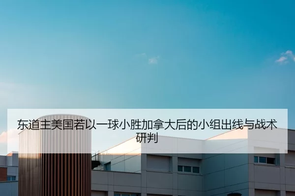东道主美国若以一球小胜加拿大后的小组出线与战术研判