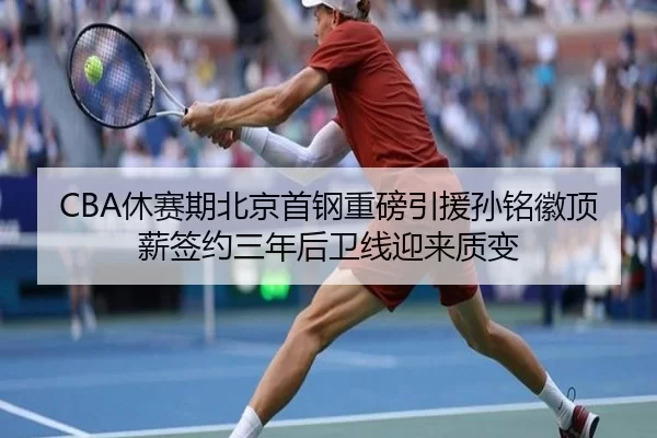 CBA休赛期北京首钢重磅引援孙铭徽顶薪签约三年后卫线迎来质变