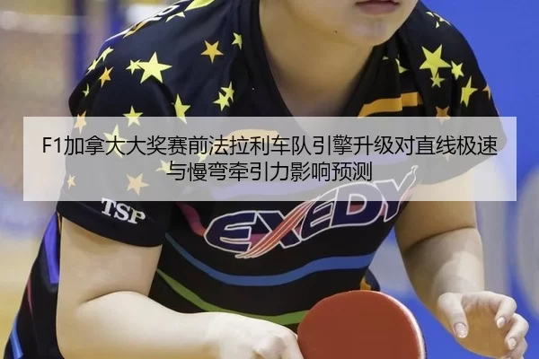 F1加拿大大奖赛前法拉利车队引擎升级对直线极速与慢弯牵引力影响预测