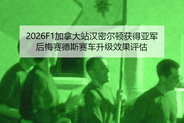 2026F1加拿大站汉密尔顿获得亚军后梅赛德斯赛车升级效果评估
