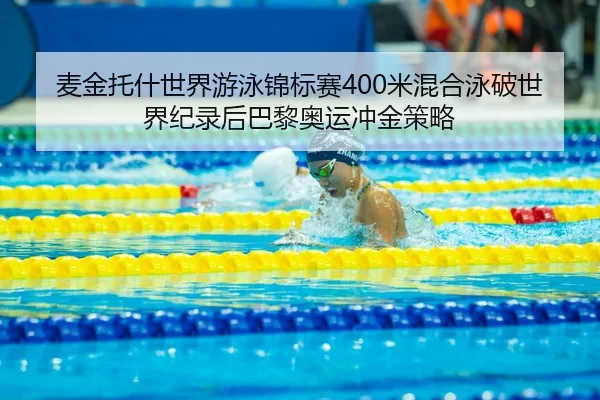麦金托什世界游泳锦标赛400米混合泳破世界纪录后巴黎奥运冲金策略