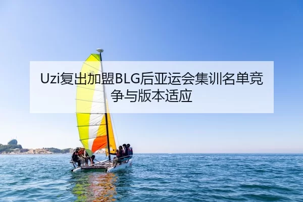 Uzi复出加盟BLG后亚运会集训名单竞争与版本适应