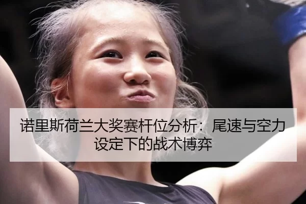 诺里斯荷兰大奖赛杆位分析：尾速与空力设定下的战术博弈