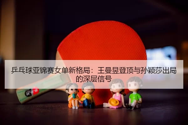 ping-pang-qiu-ya-jin-sai-nv-dan-xin-ge-ju-wang-man-yu-deng-ding-yu-sun-ying-sha-chu-ju-de-shen-ceng-xin-hao-3-320.jpg